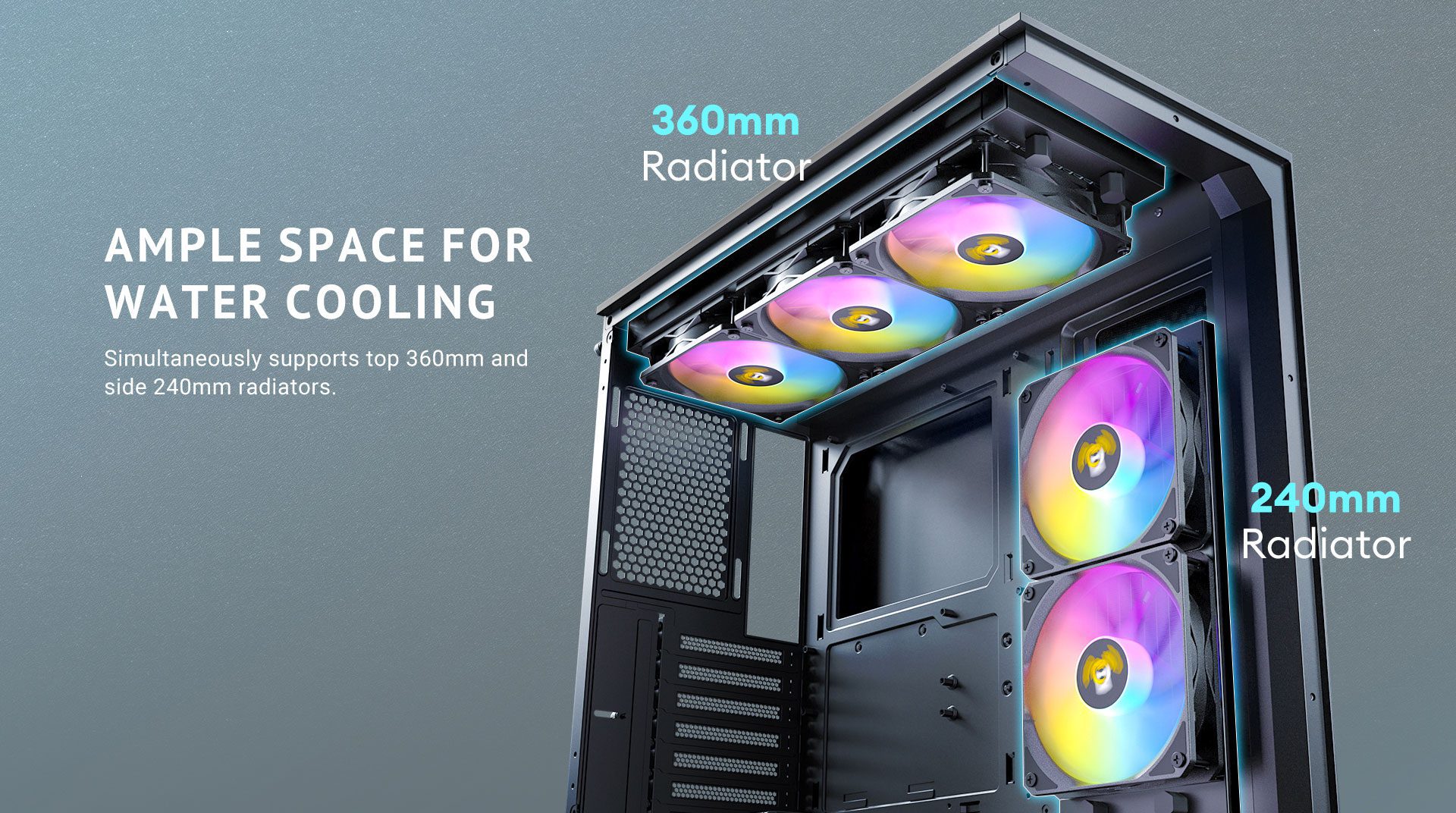 Ample space for water cooling Simultaneously supports top 360mm and side 240mm radiators.