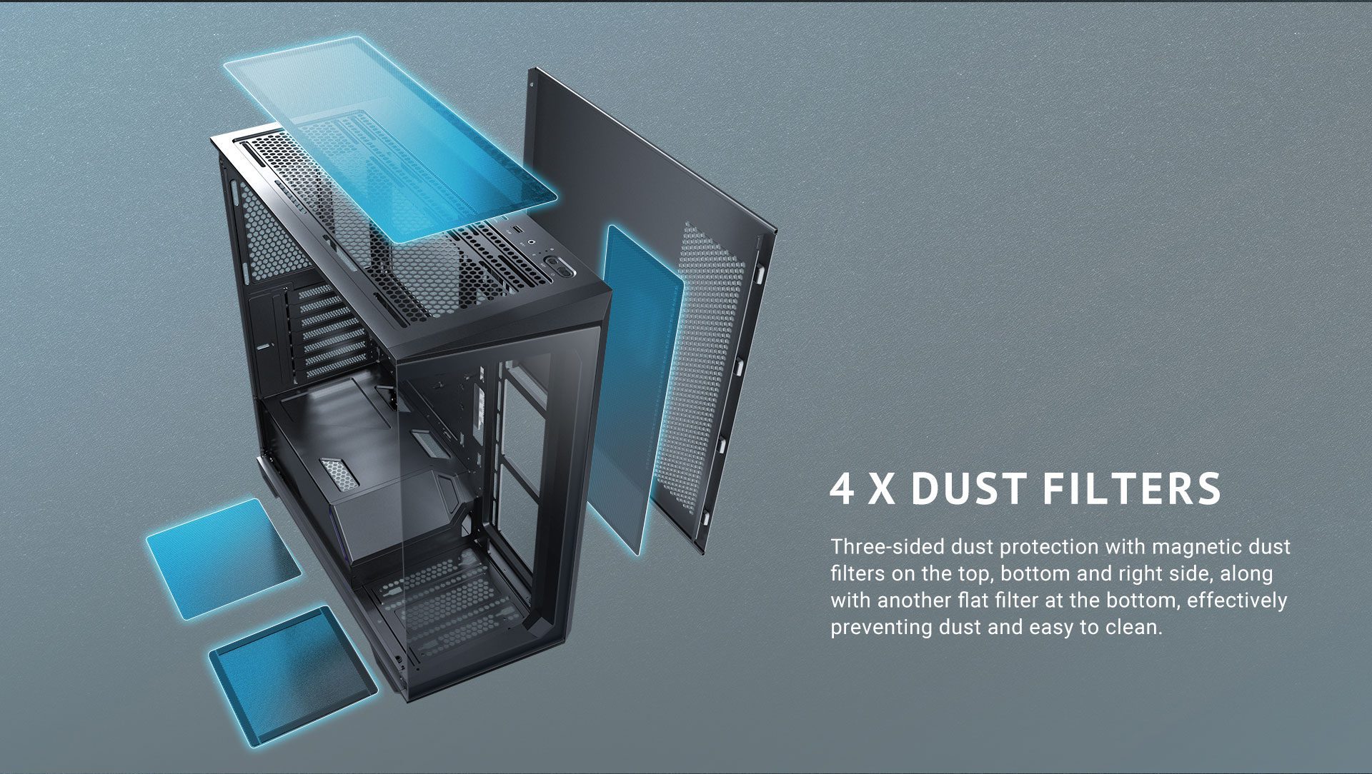 4 x dust filters Three-sided dust protection with magnetic dust filters on the top, bottom and right side, along with another flat filter at the bottom, effectively preventing dust and easy to clean.