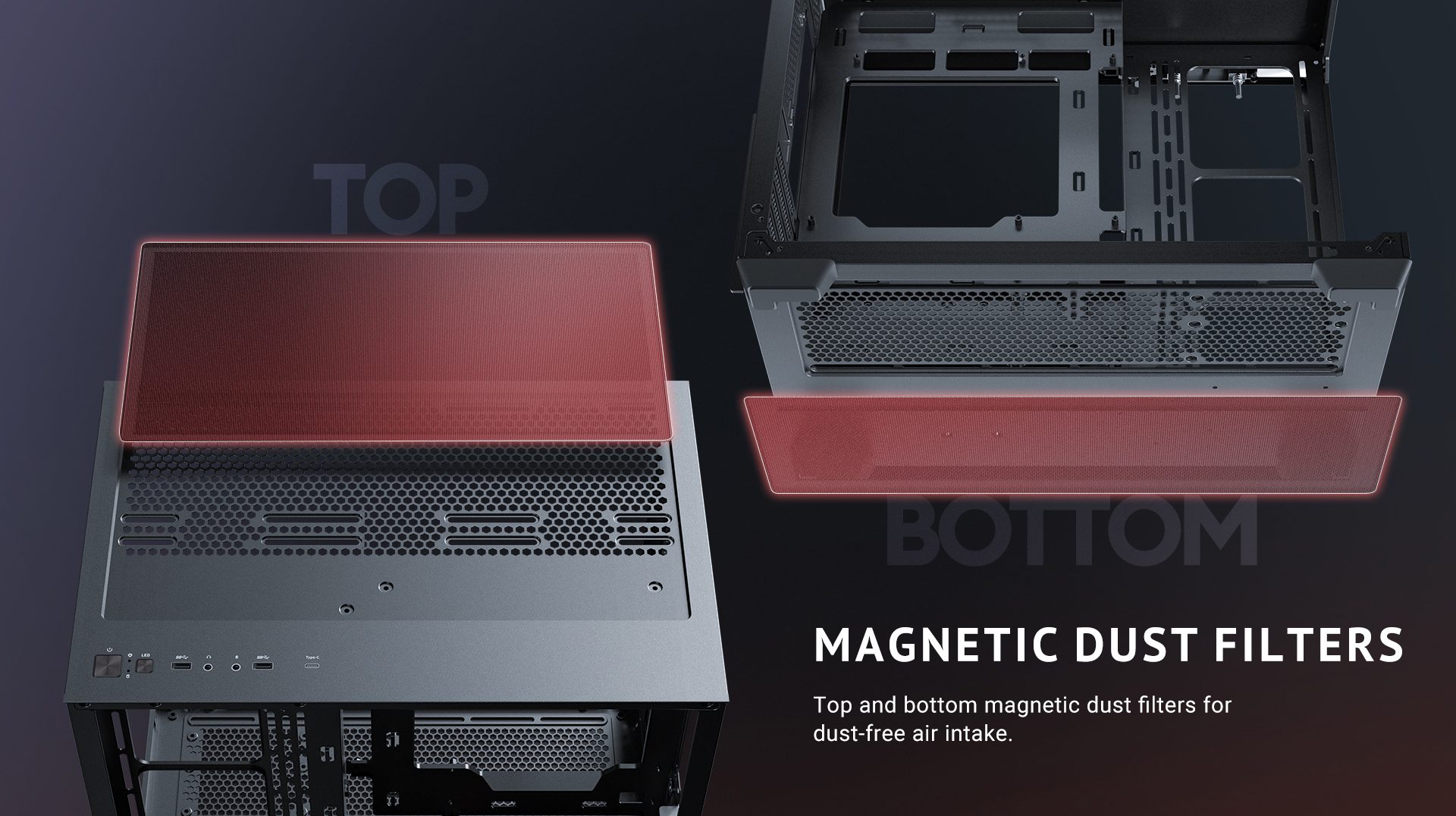 Magnetic Dust Filters Top and bottom magnetic dust filters for dust-free air intake.