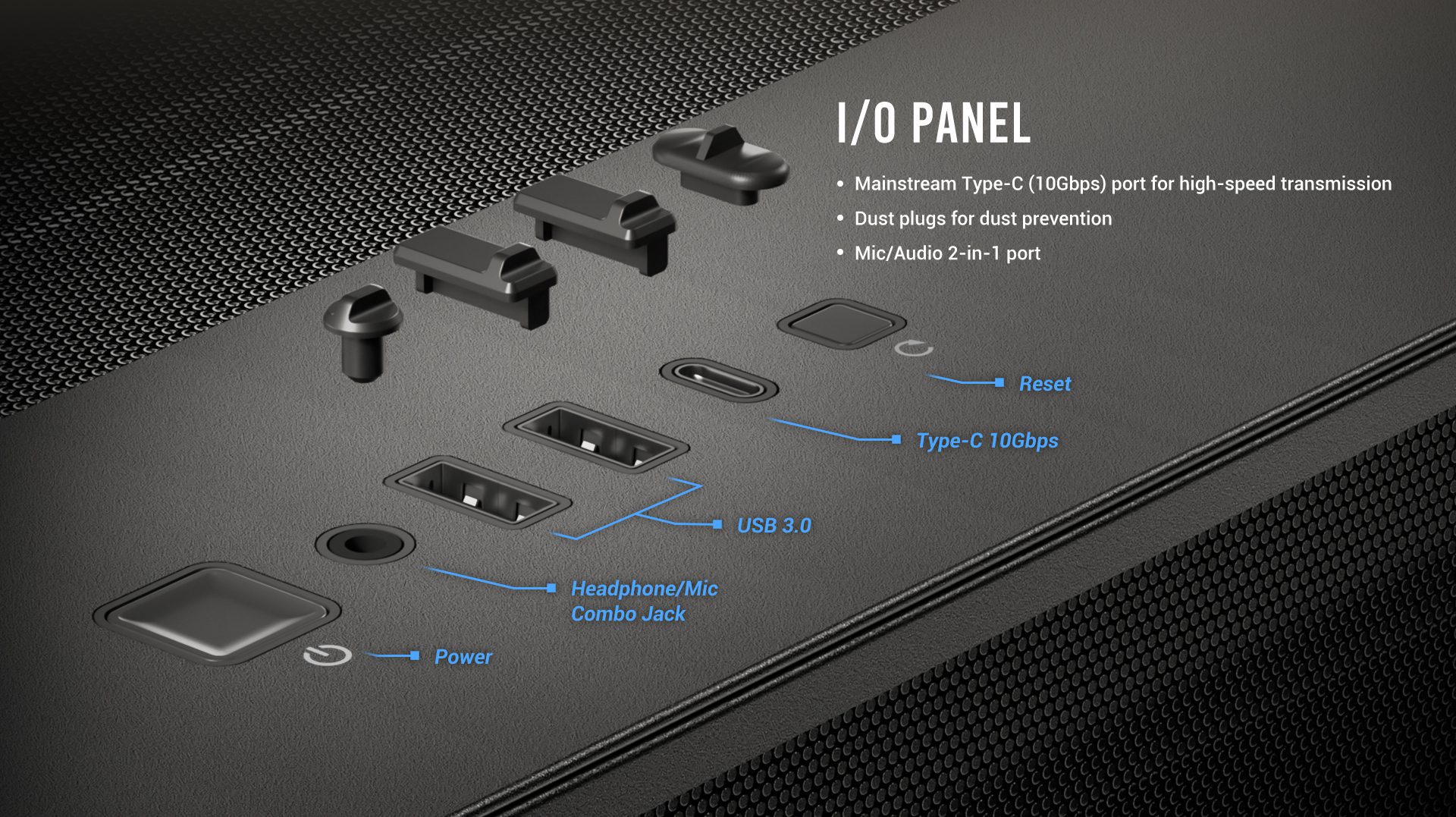 I/O Panel Mainstream Type-C (10Gbps) port for high-speed transmission Dust plugs for dust prevention Mic/Audio 2-in-1 port