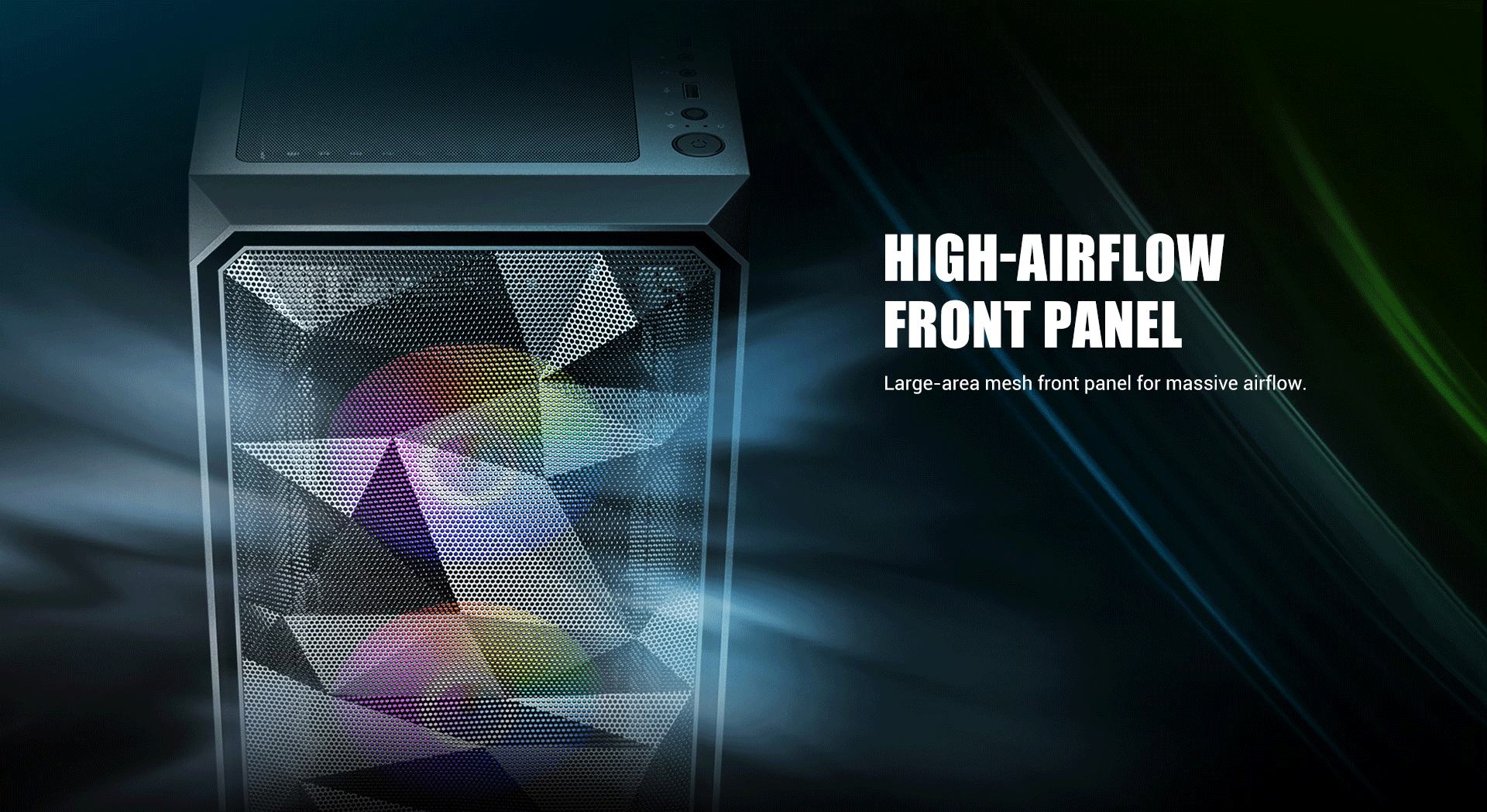 High-Airflow Front Panel Large-area mesh front panel for massive airflow.